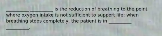 __________ __________ is the reduction of breathing to the point where oxygen intake is not sufficient to support life; when breathing stops completely, the patient is in __________ __________.