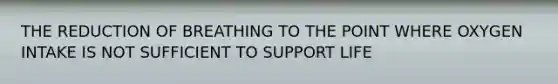 THE REDUCTION OF BREATHING TO THE POINT WHERE OXYGEN INTAKE IS NOT SUFFICIENT TO SUPPORT LIFE