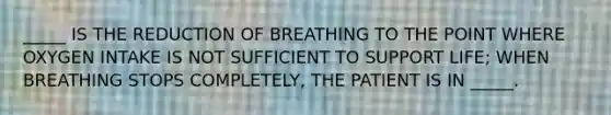 _____ IS THE REDUCTION OF BREATHING TO THE POINT WHERE OXYGEN INTAKE IS NOT SUFFICIENT TO SUPPORT LIFE; WHEN BREATHING STOPS COMPLETELY, THE PATIENT IS IN _____.