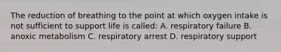 The reduction of breathing to the point at which oxygen intake is not sufficient to support life is called: A. respiratory failure B. anoxic metabolism C. respiratory arrest D. respiratory support