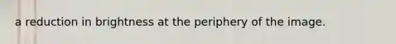 a reduction in brightness at the periphery of the image.