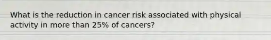 What is the reduction in cancer risk associated with physical activity in more than 25% of cancers?