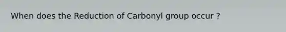 When does the Reduction of Carbonyl group occur ?