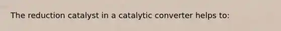 The reduction catalyst in a catalytic converter helps to: