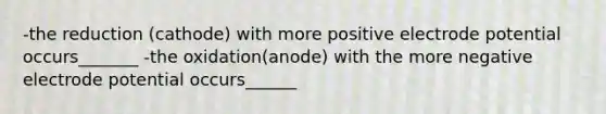 -the reduction (cathode) with more positive electrode potential occurs_______ -the oxidation(anode) with the more negative electrode potential occurs______