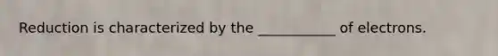 Reduction is characterized by the ___________ of electrons.