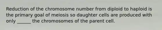 Reduction of the chromosome number from diploid to haploid is the primary goal of meiosis so daughter cells are produced with only ______ the chromosomes of the parent cell.