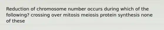 Reduction of chromosome number occurs during which of the following? crossing over mitosis meiosis protein synthesis none of these