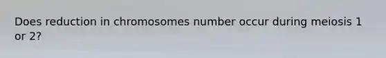 Does reduction in chromosomes number occur during meiosis 1 or 2?