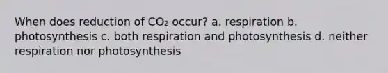 When does reduction of CO₂ occur? a. respiration b. photosynthesis c. both respiration and photosynthesis d. neither respiration nor photosynthesis