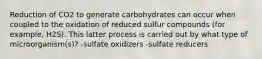 Reduction of CO2 to generate carbohydrates can occur when coupled to the oxidation of reduced sulfur compounds (for example, H2S). This latter process is carried out by what type of microorganism(s)? -sulfate oxidizers -sulfate reducers