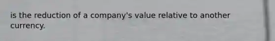 is the reduction of a company's value relative to another currency.