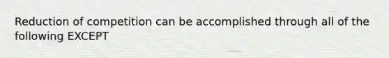 Reduction of competition can be accomplished through all of the following EXCEPT