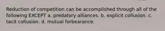 Reduction of competition can be accomplished through all of the following EXCEPT a. predatory alliances. b. explicit collusion. c. tacit collusion. d. mutual forbearance.