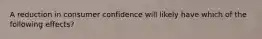 A reduction in consumer confidence will likely have which of the following effects?