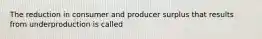 The reduction in consumer and producer surplus that results from underproduction is called