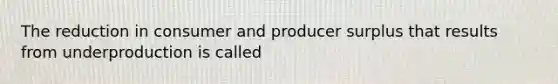 The reduction in consumer and producer surplus that results from underproduction is called