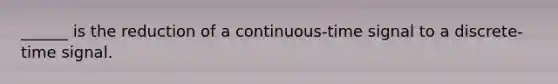 ______ is the reduction of a continuous-time signal to a discrete-time signal.