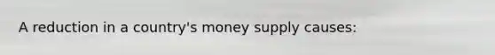 A reduction in a country's money supply causes: