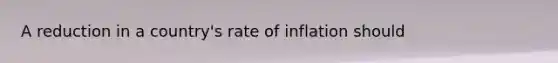 A reduction in a country's rate of inflation should