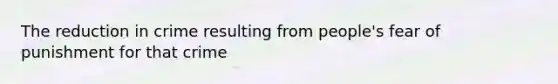 The reduction in crime resulting from people's fear of punishment for that crime