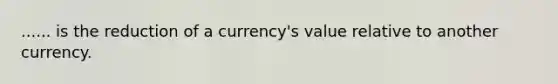 ...... is the reduction of a currency's value relative to another currency.