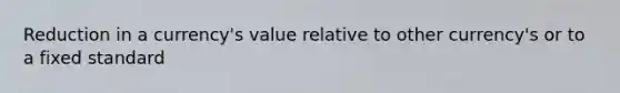 Reduction in a currency's value relative to other currency's or to a fixed standard