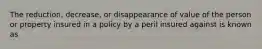 The reduction, decrease, or disappearance of value of the person or property insured in a policy by a peril insured against is known as