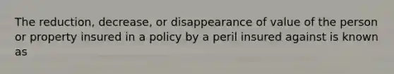 The reduction, decrease, or disappearance of value of the person or property insured in a policy by a peril insured against is known as