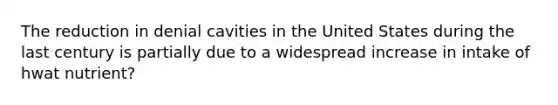 The reduction in denial cavities in the United States during the last century is partially due to a widespread increase in intake of hwat nutrient?