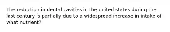 The reduction in dental cavities in the united states during the last century is partially due to a widespread increase in intake of what nutrient?