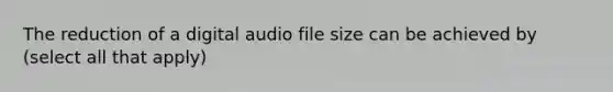 The reduction of a digital audio file size can be achieved by (select all that apply)