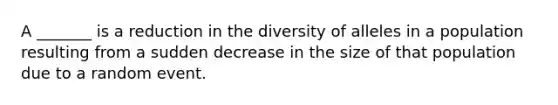 A _______ is a reduction in the diversity of alleles in a population resulting from a sudden decrease in the size of that population due to a random event.