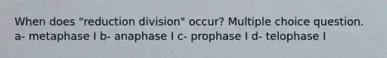 When does "reduction division" occur? Multiple choice question. a- metaphase I b- anaphase I c- prophase I d- telophase I