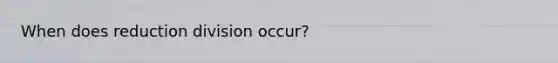 When does reduction division occur?