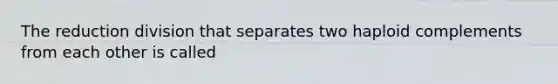 The reduction division that separates two haploid complements from each other is called