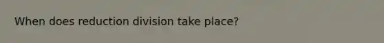 When does reduction division take place?