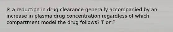 Is a reduction in drug clearance generally accompanied by an increase in plasma drug concentration regardless of which compartment model the drug follows? T or F