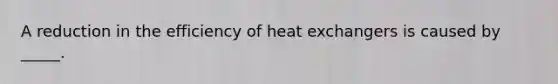 A reduction in the efficiency of heat exchangers is caused by _____.