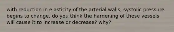 with reduction in elasticity of the arterial walls, systolic pressure begins to change. do you think the hardening of these vessels will cause it to increase or decrease? why?