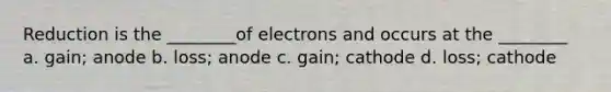 Reduction is the ________of electrons and occurs at the ________ a. gain; anode b. loss; anode c. gain; cathode d. loss; cathode