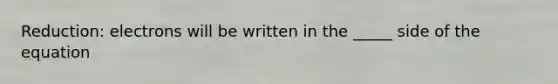 Reduction: electrons will be written in the _____ side of the equation