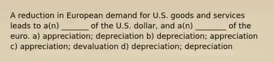 A reduction in European demand for U.S. goods and services leads to a(n) _______ of the U.S. dollar, and a(n) ________ of the euro. a) appreciation; depreciation b) depreciation; appreciation c) appreciation; devaluation d) depreciation; depreciation