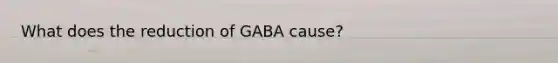 What does the reduction of GABA cause?