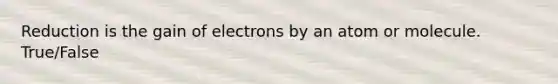 Reduction is the gain of electrons by an atom or molecule. True/False