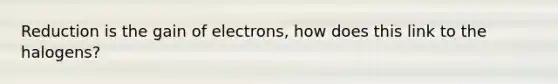 Reduction is the gain of electrons, how does this link to the halogens?