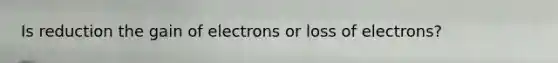 Is reduction the gain of electrons or loss of electrons?