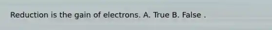 Reduction is the gain of electrons. A. True B. False .