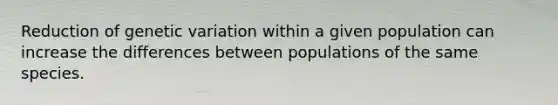 Reduction of genetic variation within a given population can increase the differences between populations of the same species.