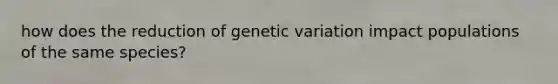 how does the reduction of genetic variation impact populations of the same species?